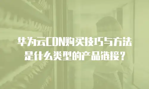 华为云CDN购买技巧与方法是什么类型的产品链接？