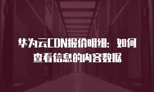 华为云CDN报价明细：如何查看信息的内容数据