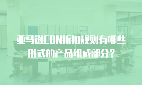 亚马逊CDN折扣规则有哪些形式的产品组成部分？
