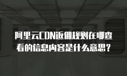 阿里云CDN返佣规则在哪查看的信息内容是什么意思？
