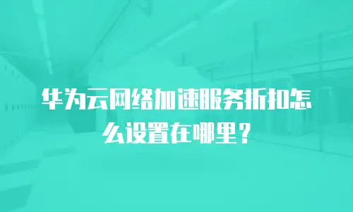 华为云网络加速服务折扣怎么设置在哪里？