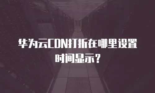 华为云CDN打折在哪里设置时间显示？