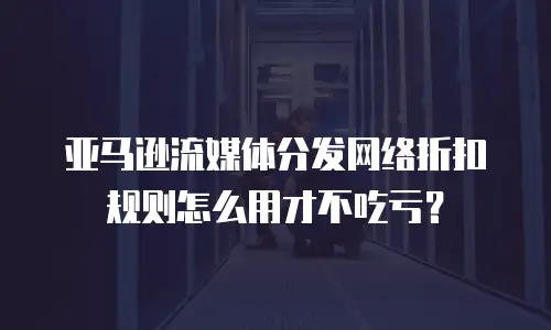 亚马逊流媒体分发网络折扣规则怎么用才不吃亏？