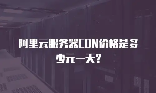 阿里云服务器CDN价格是多少元一天？