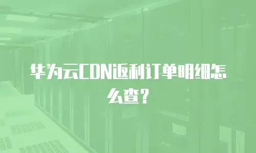 华为云CDN返利订单明细怎么查？