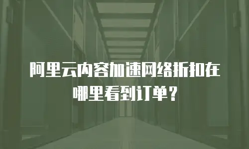 阿里云内容加速网络折扣在哪里看到订单？