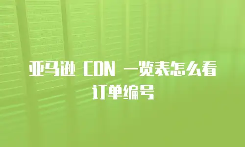 亚马逊 CDN 一览表怎么看订单编号