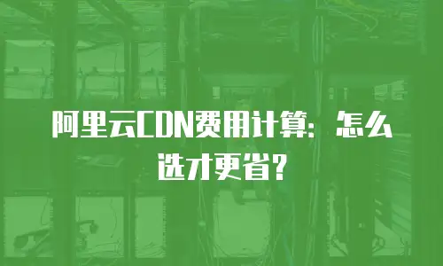 阿里云CDN费用计算：怎么选才更省？
