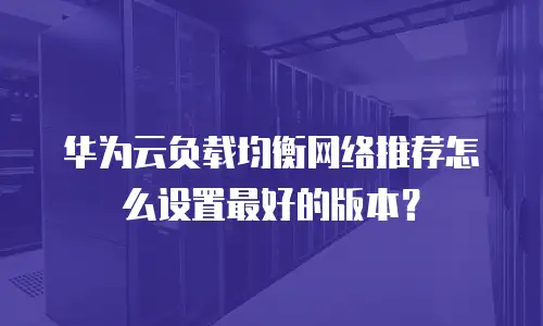 华为云负载均衡网络推荐怎么设置最好的版本？