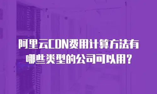 阿里云CDN费用计算方法有哪些类型的公司可以用？