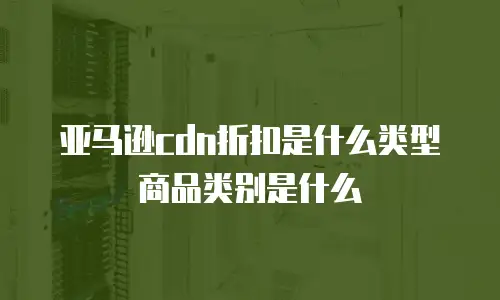 亚马逊cdn折扣是什么类型商品类别是什么