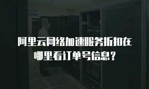 阿里云网络加速服务折扣在哪里看订单号信息？