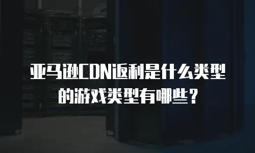 亚马逊CDN返利是什么类型的游戏类型有哪些？