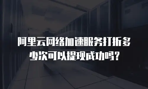 阿里云网络加速服务打折多少次可以提现成功吗？