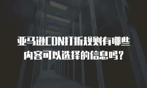 亚马逊CDN打折规则有哪些内容可以选择的信息吗？