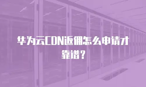华为云CDN返佣怎么申请才靠谱？