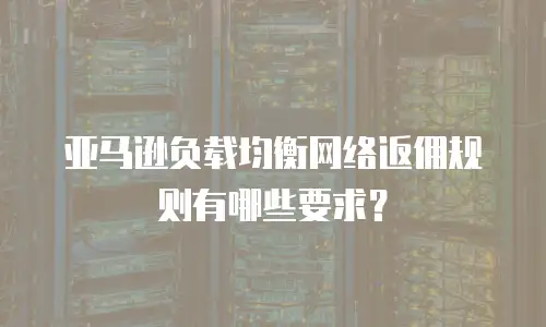 亚马逊负载均衡网络返佣规则有哪些要求？