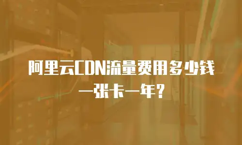 阿里云CDN流量费用多少钱一张卡一年？
