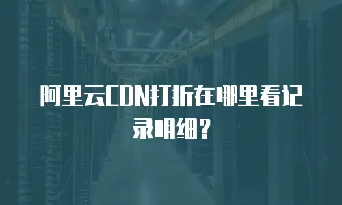 阿里云CDN打折在哪里看记录明细？