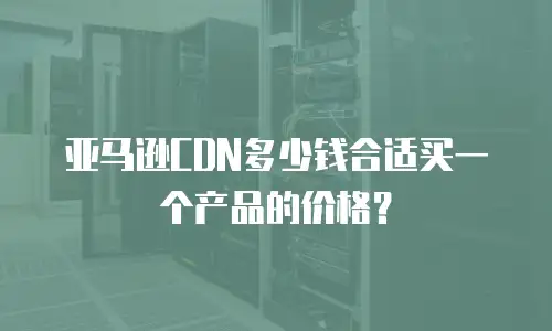 亚马逊CDN多少钱合适买一个产品的价格？