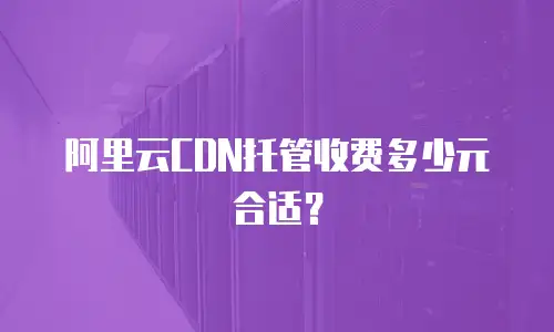 阿里云CDN托管收费多少元合适？