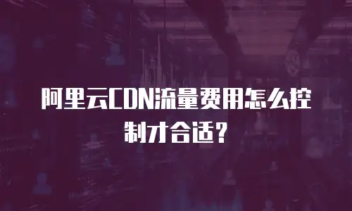 阿里云CDN流量费用怎么控制才合适？