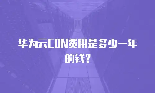 华为云CDN费用是多少一年的钱？