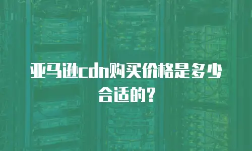 亚马逊cdn购买价格是多少合适的？