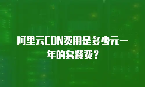 阿里云CDN费用是多少元一年的套餐费？