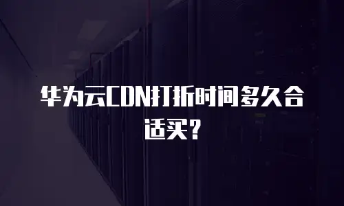 华为云CDN打折时间多久合适买？