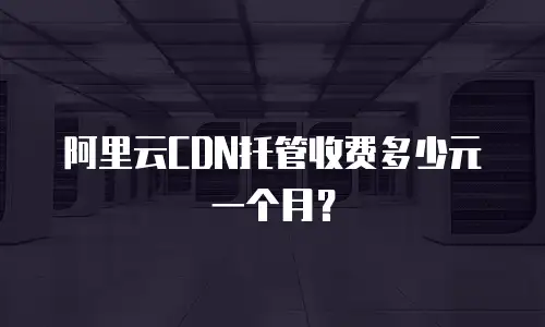 阿里云CDN托管收费多少元一个月？
