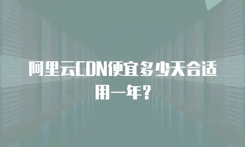 阿里云CDN便宜多少天合适用一年？