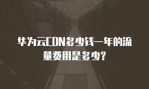 华为云CDN多少钱一年的流量费用是多少？