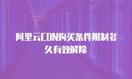 阿里云CDN购买条件限制多久有效解除