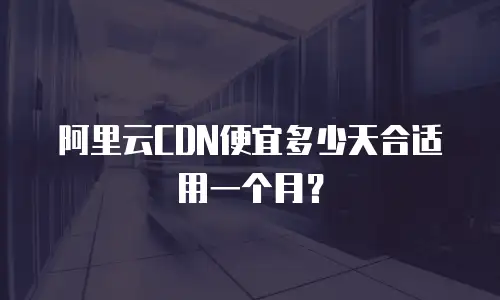 阿里云CDN便宜多少天合适用一个月？