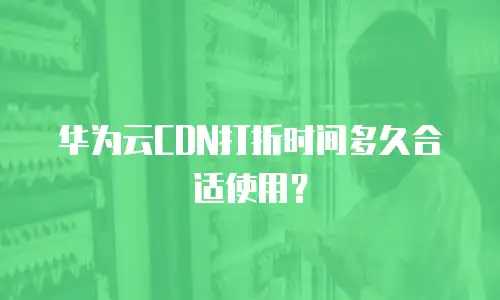 华为云CDN打折时间多久合适使用？