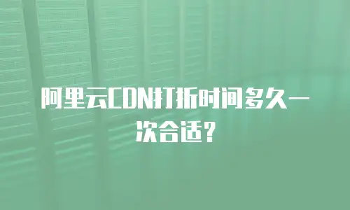 阿里云CDN打折时间多久一次合适？