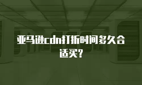 亚马逊cdn打折时间多久合适买？