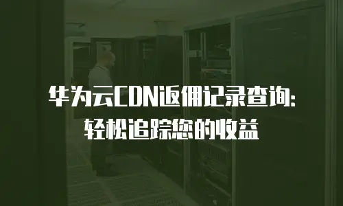 华为云CDN返佣记录查询：轻松追踪您的收益