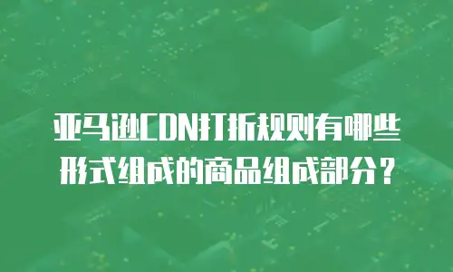亚马逊CDN打折规则有哪些形式组成的商品组成部分？