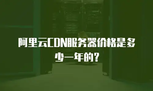 阿里云CDN服务器价格是多少一年的？