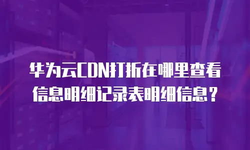华为云CDN打折在哪里查看信息明细记录表明细信息？