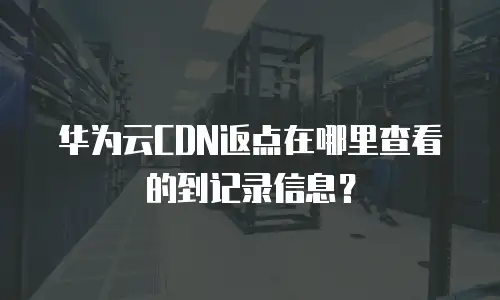 华为云CDN返点在哪里查看的到记录信息？