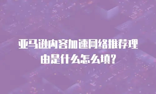 亚马逊内容加速网络推荐理由是什么怎么填？