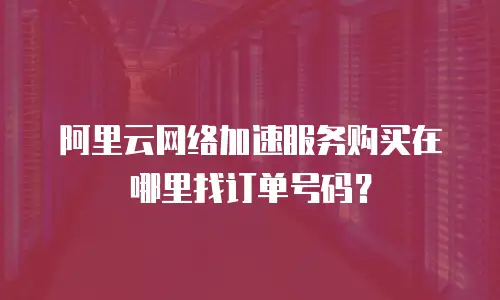 阿里云网络加速服务购买在哪里找订单号码？