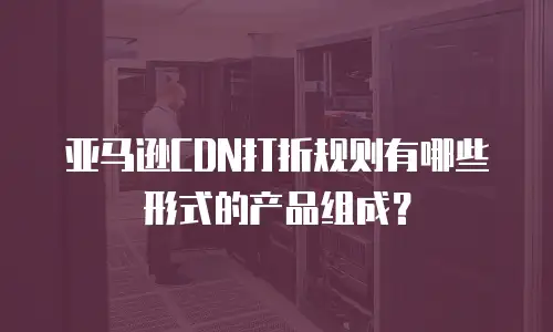 亚马逊CDN打折规则有哪些形式的产品组成？