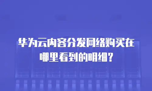 华为云内容分发网络购买在哪里看到的明细？