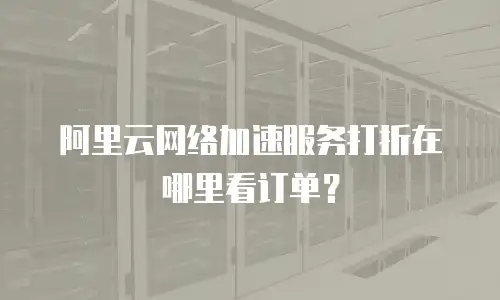 阿里云网络加速服务打折在哪里看订单？