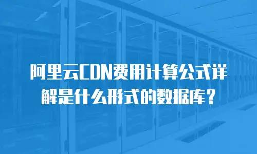 阿里云CDN费用计算公式详解是什么形式的数据库？