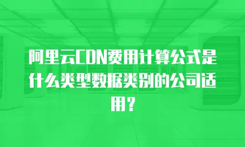 阿里云CDN费用计算公式是什么类型数据类别的公司适用？